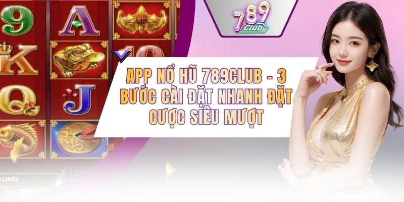 App Nổ Hũ 789CLUB - 3 Bước Cài Đặt Nhanh Đặt Cược Siêu Mượt