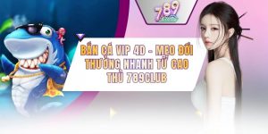 Bắn Cá VIP 4D - Mẹo Đổi Thưởng Nhanh Từ Cao Thủ 789CLUB