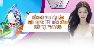Bắn Cá Vua Tài Lộc - Tựa Game Hấp Dẫn Hàng Đầu Tại 789CLUB