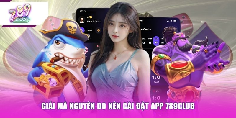 Giải mã nguyên do nên cài đặt app 789CLUB