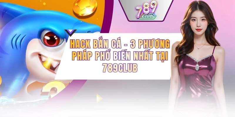 Hack Bắn Cá - 3 Phương Pháp Phổ Biến Nhất Tại 789CLUB