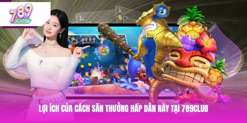 Lợi ích của cách săn thưởng hấp dẫn này tại 789CLUB