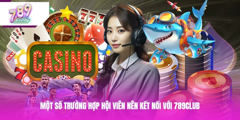 Một số trường hợp hội viên nên kết nối với 789CLUB 