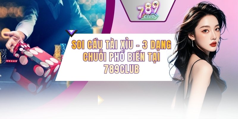 Soi Cầu Tài Xỉu - 3 Dạng Chuỗi Phổ Biến Tại 789CLUB