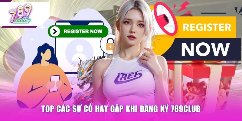 Top các sự cố hay gặp khi đăng ký 789CLUB